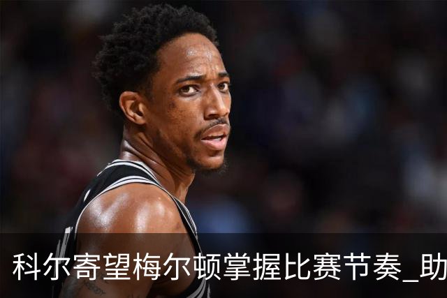 科尔寄望梅尔顿掌握比赛节奏 助力反弹寻找进攻状态